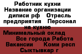 Работник кухни › Название организации ­ диписи.рф › Отрасль предприятия ­ Персонал на кухню › Минимальный оклад ­ 20 000 - Все города Работа » Вакансии   . Коми респ.,Сыктывкар г.